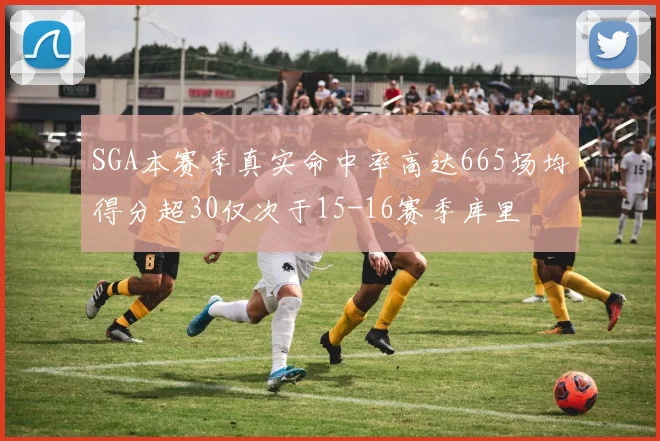 SGA本赛季真实命中率高达665场均得分超30仅次于15-16赛季库里