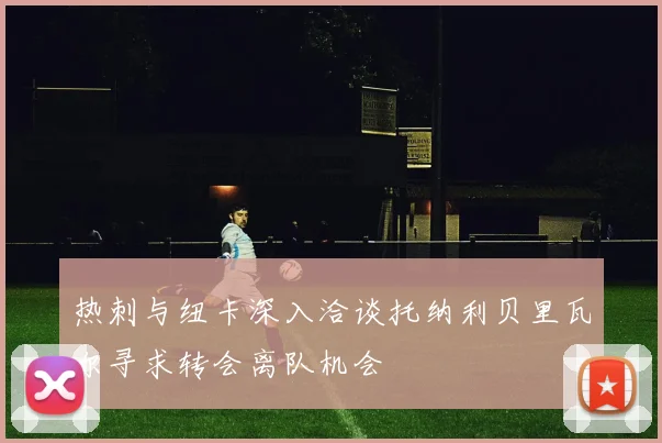 热刺与纽卡深入洽谈托纳利贝里瓦尔寻求转会离队机会