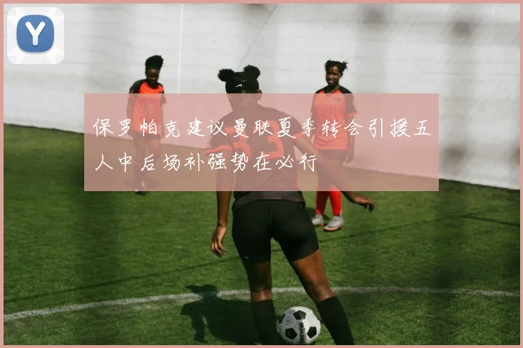 保罗帕克建议曼联夏季转会引援五人中后场补强势在必行
