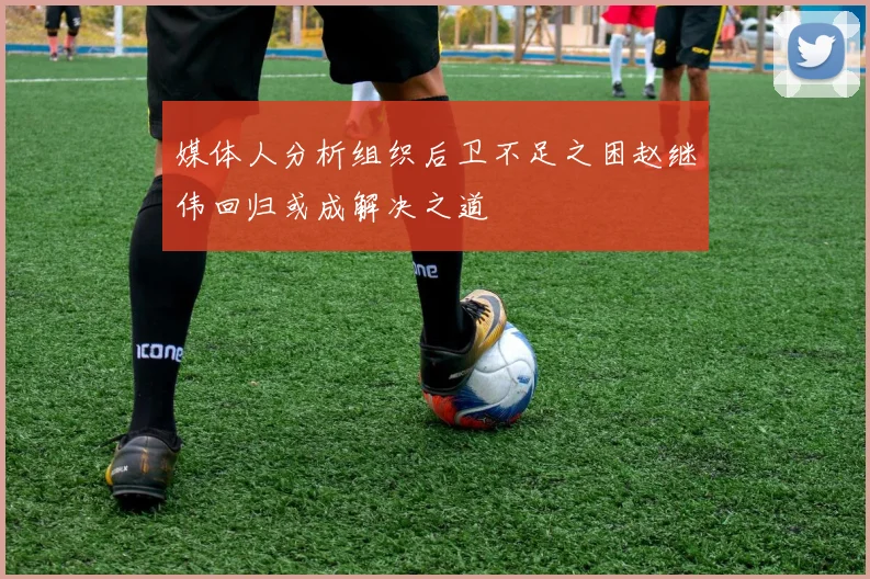 媒体人分析组织后卫不足之困赵继伟回归或成解决之道