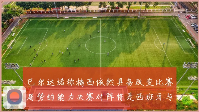 巴尔达诺称梅西依然具备改变比赛局势的能力决赛对阵将是西班牙与阿根廷