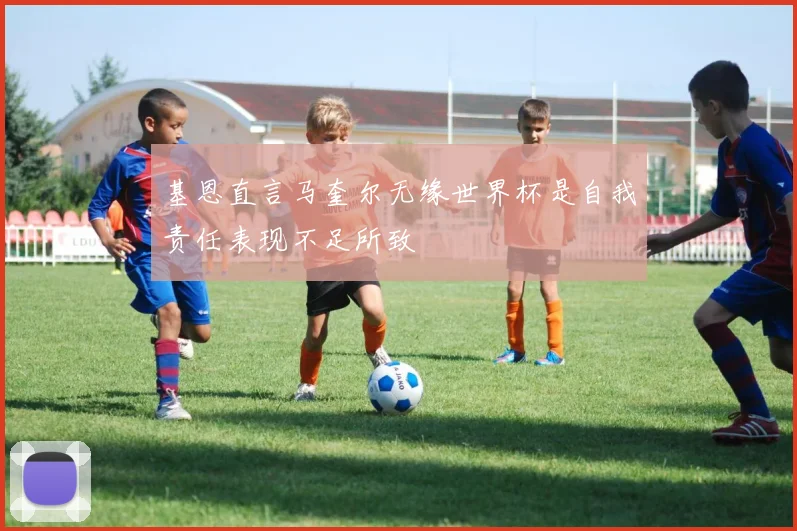 基恩直言马奎尔无缘世界杯是自我责任表现不足所致