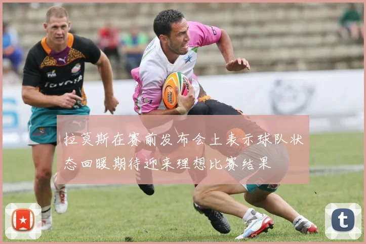 拉莫斯在赛前发布会上表示球队状态回暖期待迎来理想比赛结果