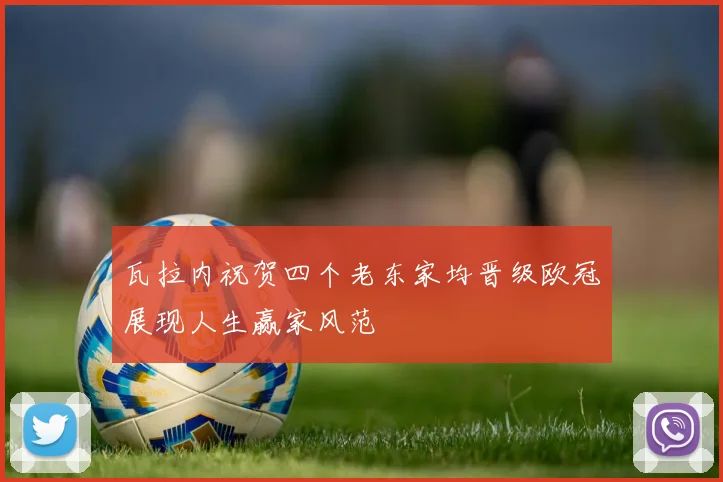 瓦拉内祝贺四个老东家均晋级欧冠展现人生赢家风范