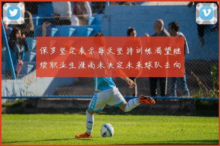 保罗坚定表示每天坚持训练渴望继续职业生涯尚未决定未来球队去向