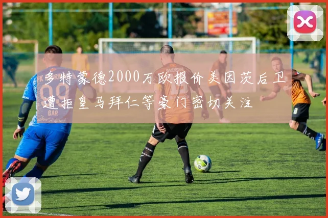 多特蒙德2000万欧报价美因茨后卫遭拒皇马拜仁等豪门密切关注
