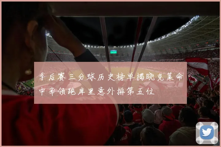 季后赛三分球历史榜单揭晓克莱命中率领跑库里意外排第五位