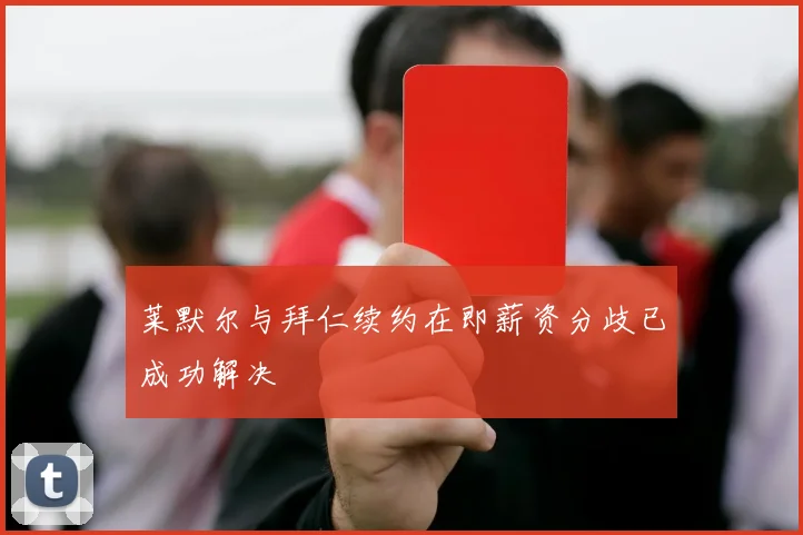 莱默尔与拜仁续约在即薪资分歧已成功解决