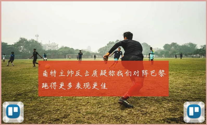南特主帅反击质疑称我们对阵巴黎跑得更多表现更佳