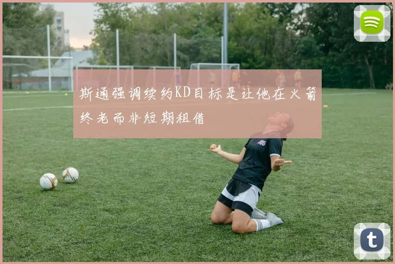 斯通强调续约KD目标是让他在火箭终老而非短期租借
