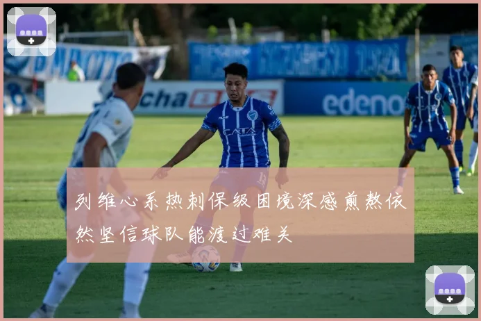 列维心系热刺保级困境深感煎熬依然坚信球队能渡过难关