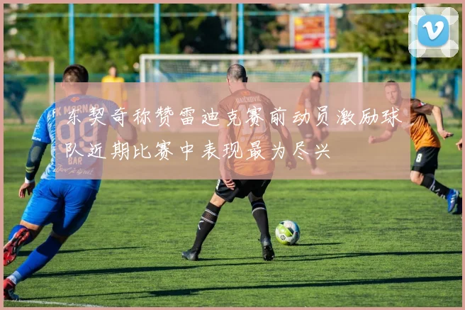东契奇称赞雷迪克赛前动员激励球队近期比赛中表现最为尽兴