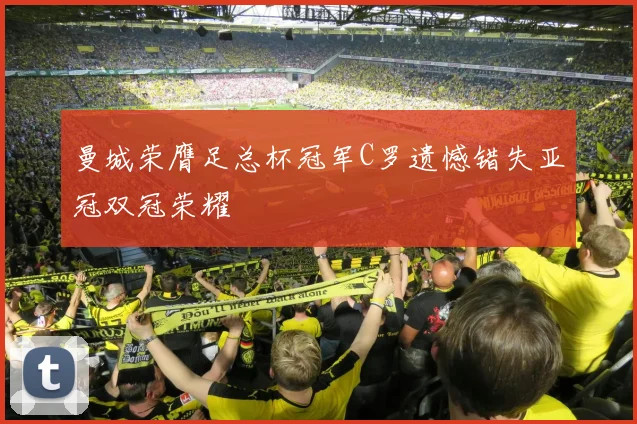 曼城荣膺足总杯冠军C罗遗憾错失亚冠双冠荣耀