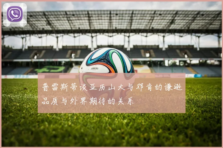 普雷斯蒂谈亚历山大与邓肯的谦逊品质与外界期待的关系