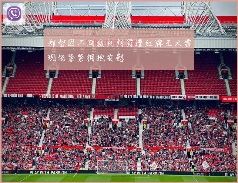 郑智因不满裁判判罚遭红牌王大雷现场紧紧拥抱安慰