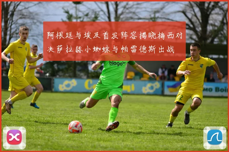 阿根廷与埃及首发阵容揭晓梅西对决萨拉赫小蜘蛛与帕雷德斯出战