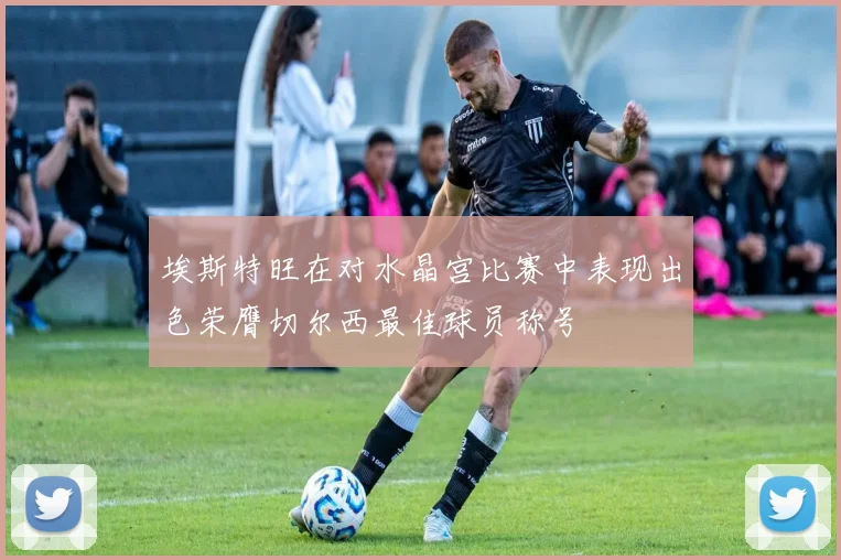 埃斯特旺在对水晶宫比赛中表现出色荣膺切尔西最佳球员称号