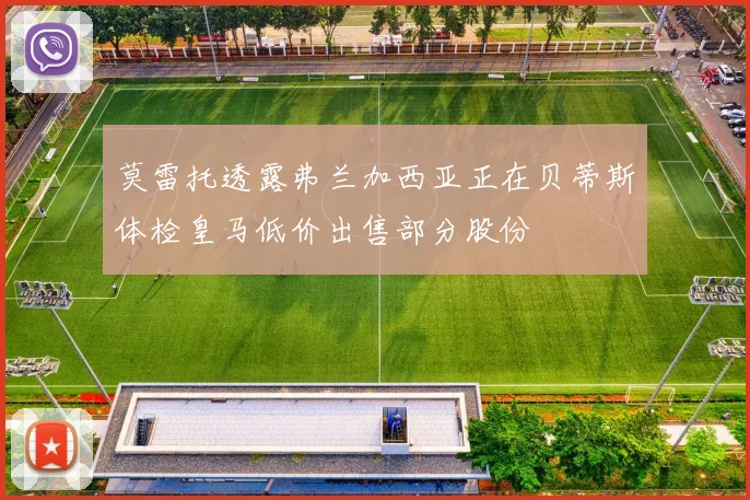 莫雷托透露弗兰加西亚正在贝蒂斯体检皇马低价出售部分股份
