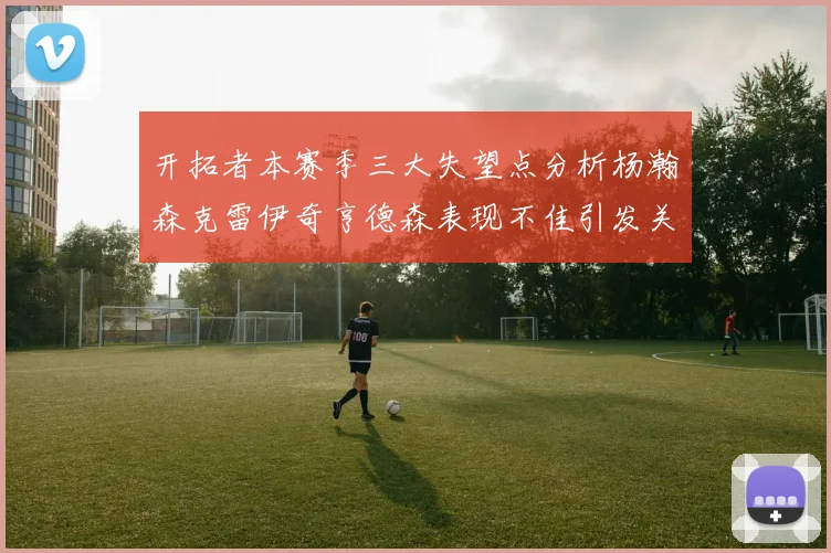 开拓者本赛季三大失望点分析杨瀚森克雷伊奇亨德森表现不佳引发关注