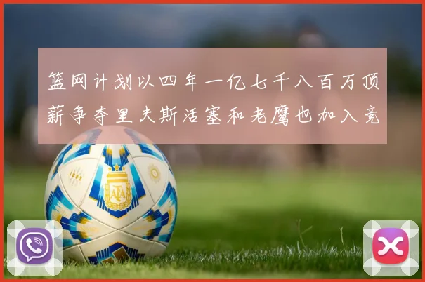 篮网计划以四年一亿七千八百万顶薪争夺里夫斯活塞和老鹰也加入竞标行列