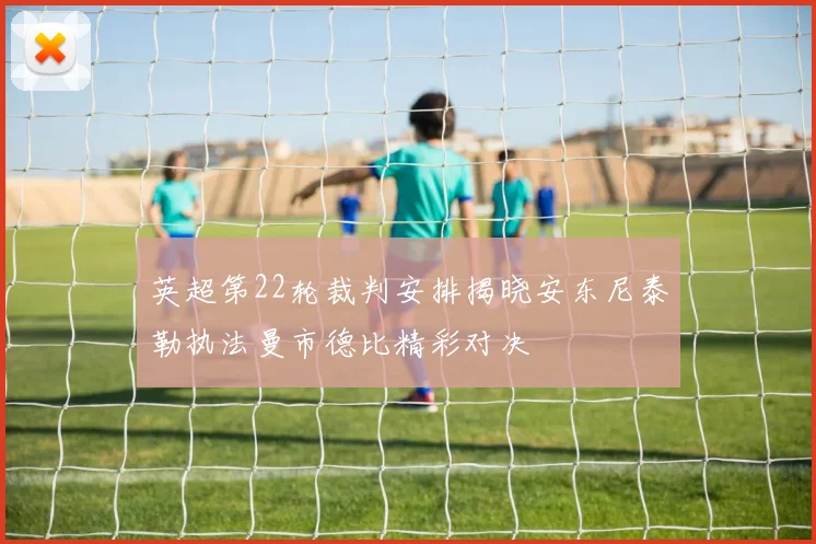 英超第22轮裁判安排揭晓安东尼泰勒执法曼市德比精彩对决